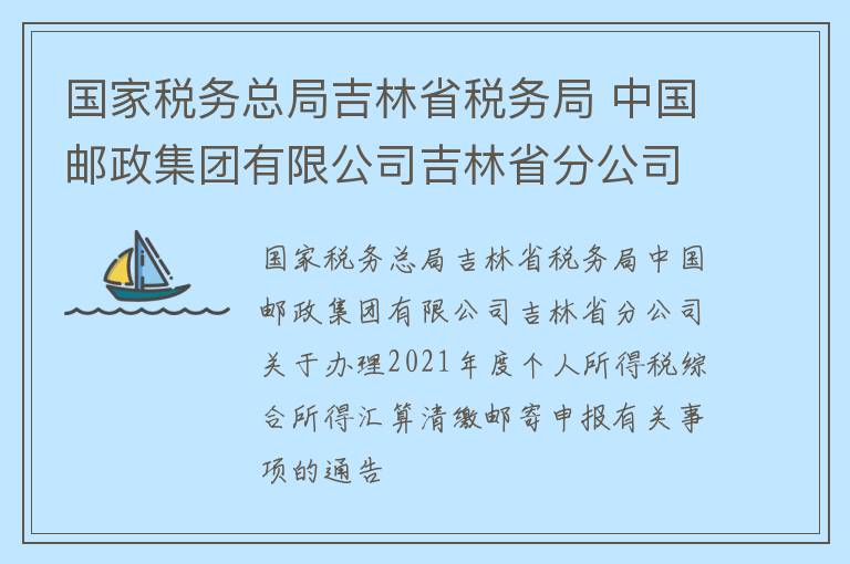 国家税务总局吉林省税务局 中国邮政集团有限公司吉林省分公司通告2022年第1号国家税务总局吉林省税务局 中国邮政集团有限公司吉林省分公司关于办理2021年度个人所得税综合所得汇算清缴邮寄申报有关事项的