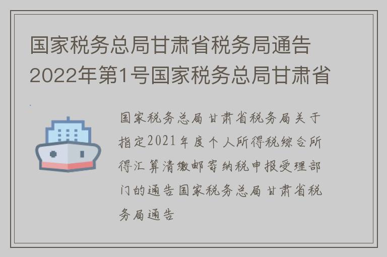 国家税务总局甘肃省税务局通告2022年第1号国家税务总局甘肃省税务局关于指定2021年度个人所得税综合所得汇算清缴邮寄纳税申报受理部门的通告