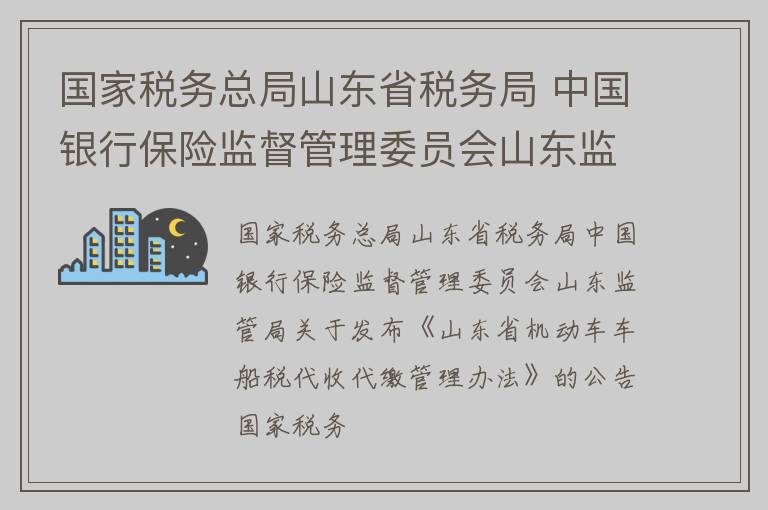 国家税务总局山东省税务局 中国银行保险监督管理委员会山东监管局公告2022年第1号国家税务总局山东省税务局 中国银行保险监督管理委员会山东监管局关于发布《山东省机动车车船税代收代缴管理办法》的公告